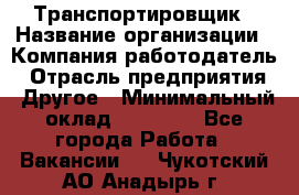 Транспортировщик › Название организации ­ Компания-работодатель › Отрасль предприятия ­ Другое › Минимальный оклад ­ 15 000 - Все города Работа » Вакансии   . Чукотский АО,Анадырь г.